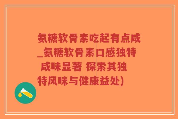氨糖软骨素吃起有点咸_氨糖软骨素口感独特 咸味显著 探索其独特风味与健康益处)-第1张图片-超越 氨糖软骨素吃起有点咸_氨糖软骨素口感独特 咸味显著 探索其独特风味与健康益处)-第1张图片-超越