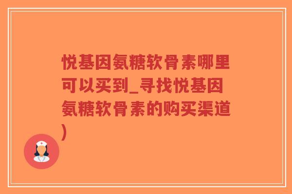 悦基因氨糖软骨素哪里可以买到_寻找悦基因氨糖软骨素的购买渠道)-第1张图片-超越