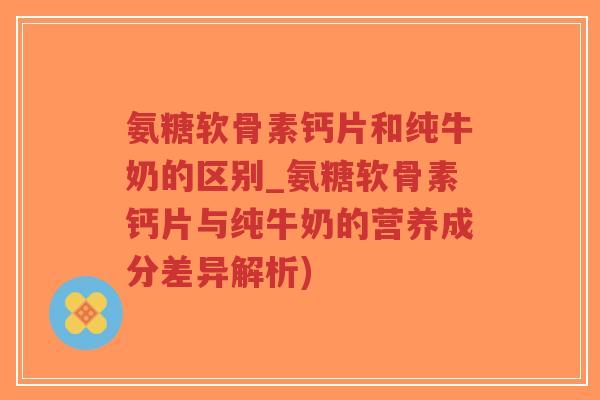 氨糖软骨素钙片和纯牛奶的区别_氨糖软骨素钙片与纯牛奶的营养成分差异解析)-第1张图片-超越 氨糖软骨素钙片和纯牛奶的区别_氨糖软骨素钙片与纯牛奶的营养成分差异解析)-第1张图片-超越