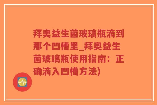 拜奥益生菌玻璃瓶滴到那个凹槽里_拜奥益生菌玻璃瓶使用指南:正确滴入凹槽方法)-第1张图片-超越 拜奥益生菌玻璃瓶滴到那个凹槽里_拜奥益生菌玻璃瓶使用指南:正确滴入凹槽方法)-第1张图片-超越