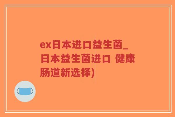 ex日本进口益生菌_日本益生菌进口 健康肠道新选择)-第1张图片-超越 ex日本进口益生菌_日本益生菌进口 健康肠道新选择)-第1张图片-超越