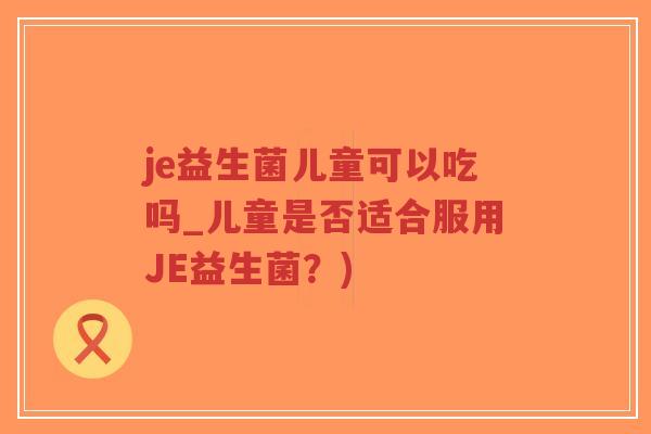 je益生菌儿童可以吃吗_儿童是否适合服用JE益生菌?)-第1张图片-超越 je益生菌儿童可以吃吗_儿童是否适合服用JE益生菌?)-第1张图片-超越