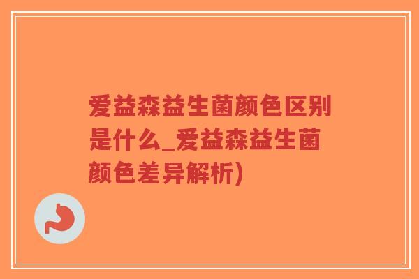 爱益森益生菌颜色区别是什么_爱益森益生菌颜色差异解析)-第1张图片-超越 爱益森益生菌颜色区别是什么_爱益森益生菌颜色差异解析)-第1张图片-超越