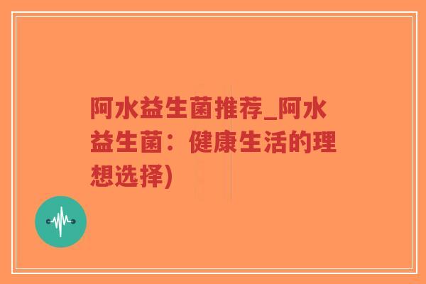 阿水益生菌推荐_阿水益生菌:健康生活的理想选择)-第1张图片-超越 阿水益生菌推荐_阿水益生菌:健康生活的理想选择)-第1张图片-超越