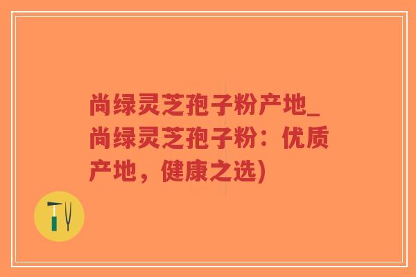 尚绿灵芝孢子粉产地_尚绿灵芝孢子粉:优质产地,健康之选)-第1张图片-超越 尚绿灵芝孢子粉产地_尚绿灵芝孢子粉:优质产地,健康之选)-第1张图片-超越