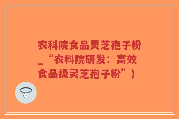 农科院食品灵芝孢子粉_“农科院研发：高效食品级灵芝孢子粉”)-第1张图片-超越