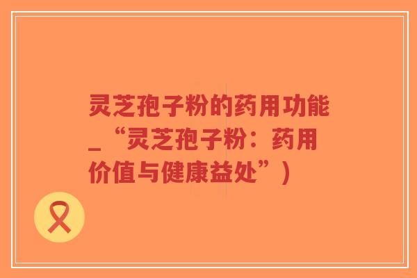 灵芝孢子粉的药用功能_“灵芝孢子粉:药用价值与健康益处”)-第1张图片-超越 灵芝孢子粉的药用功能_“灵芝孢子粉:药用价值与健康益处”)-第1张图片-超越