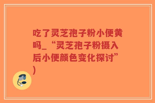 吃了灵芝孢子粉小便黄吗_“灵芝孢子粉摄入后小便颜色变化探讨”)-第1张图片-超越