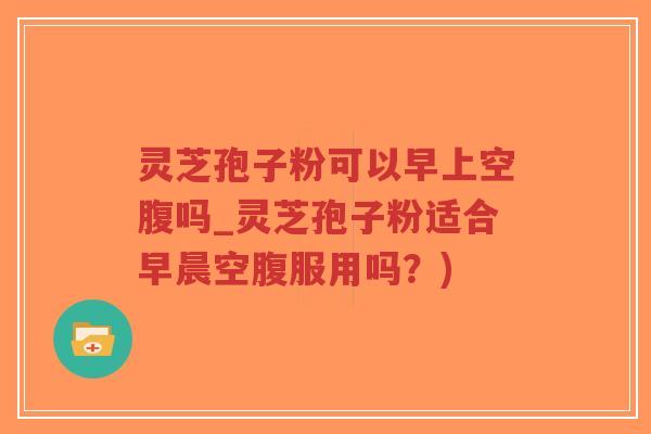 灵芝孢子粉可以早上空腹吗_灵芝孢子粉适合早晨空腹服用吗?)-第1张图片-超越 灵芝孢子粉可以早上空腹吗_灵芝孢子粉适合早晨空腹服用吗?)-第1张图片-超越