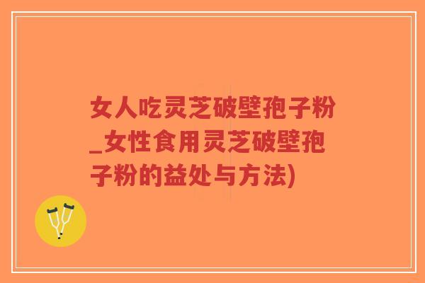 女人吃灵芝破壁孢子粉_女性食用灵芝破壁孢子粉的益处与方法)-第1张图片-超越