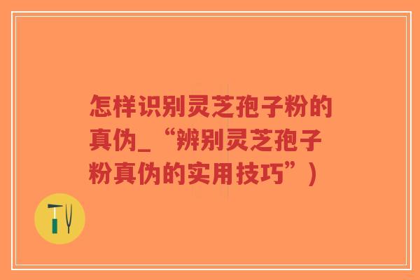 怎样识别灵芝孢子粉的真伪_“辨别灵芝孢子粉真伪的实用技巧”)-第1张图片-超越 怎样识别灵芝孢子粉的真伪_“辨别灵芝孢子粉真伪的实用技巧”)-第1张图片-超越