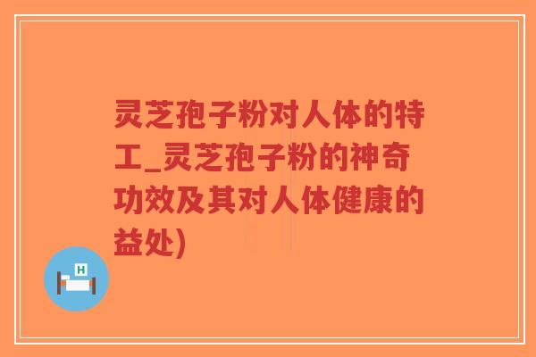 灵芝孢子粉对人体的特工_灵芝孢子粉的神奇功效及其对人体健康的益处)-第1张图片-超越