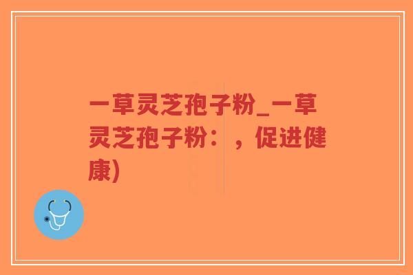 一草灵芝孢子粉_一草灵芝孢子粉:,促进健康)-第1张图片-超越 一草灵芝孢子粉_一草灵芝孢子粉:,促进健康)-第1张图片-超越