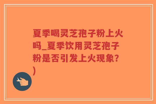 夏季喝灵芝孢子粉上火吗_夏季饮用灵芝孢子粉是否引发上火现象?)-第1张图片-超越 夏季喝灵芝孢子粉上火吗_夏季饮用灵芝孢子粉是否引发上火现象?)-第1张图片-超越