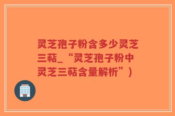 灵芝孢子粉含多少灵芝三萜_“灵芝孢子粉中灵芝三萜含量解析”)-第1张图片-超越 灵芝孢子粉含多少灵芝三萜_“灵芝孢子粉中灵芝三萜含量解析”)-第1张图片-超越