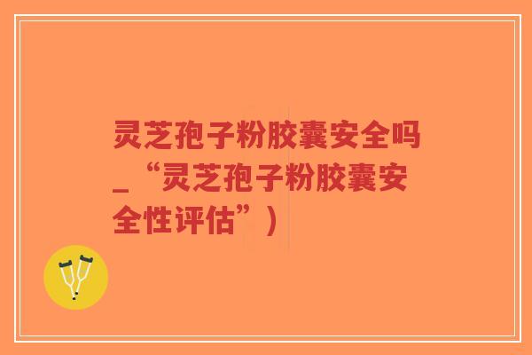 灵芝孢子粉胶囊安全吗_“灵芝孢子粉胶囊安全性评估”)-第1张图片-超越 灵芝孢子粉胶囊安全吗_“灵芝孢子粉胶囊安全性评估”)-第1张图片-超越
