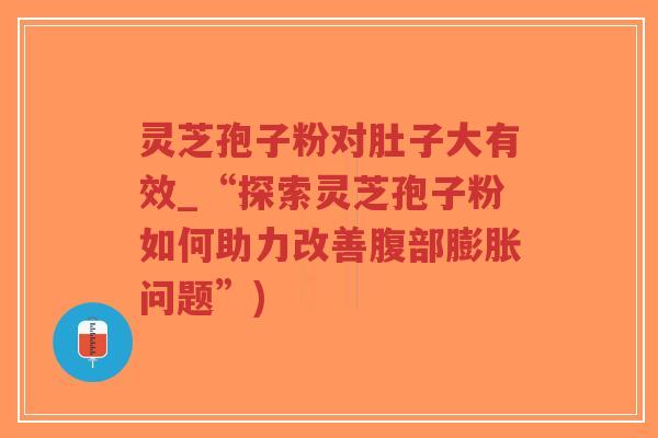 灵芝孢子粉对肚子大有效_“探索灵芝孢子粉如何助力改善腹部膨胀问题”)-第1张图片-超越 灵芝孢子粉对肚子大有效_“探索灵芝孢子粉如何助力改善腹部膨胀问题”)-第1张图片-超越