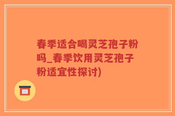 春季适合喝灵芝孢子粉吗_春季饮用灵芝孢子粉适宜性探讨)-第1张图片-超越 春季适合喝灵芝孢子粉吗_春季饮用灵芝孢子粉适宜性探讨)-第1张图片-超越