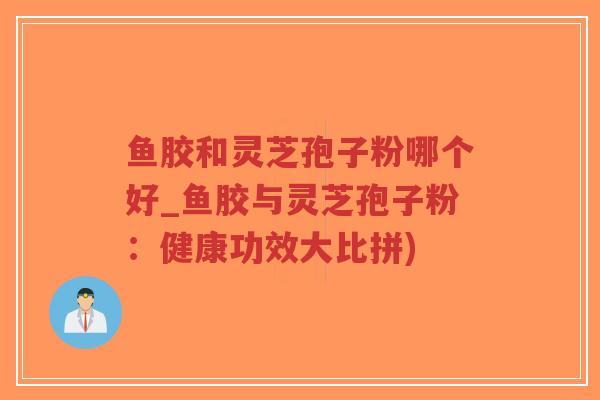 鱼胶和灵芝孢子粉哪个好_鱼胶与灵芝孢子粉：健康功效大比拼)-第1张图片-超越
