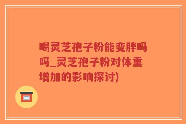 喝灵芝孢子粉能变胖吗吗_灵芝孢子粉对体重增加的影响探讨)-第1张图片-超越 喝灵芝孢子粉能变胖吗吗_灵芝孢子粉对体重增加的影响探讨)-第1张图片-超越