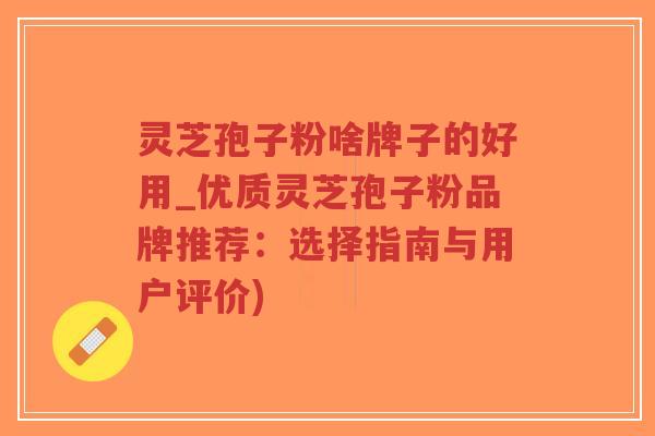 灵芝孢子粉啥牌子的好用_优质灵芝孢子粉品牌推荐:选择指南与用户评价)-第1张图片-超越 灵芝孢子粉啥牌子的好用_优质灵芝孢子粉品牌推荐:选择指南与用户评价)-第1张图片-超越