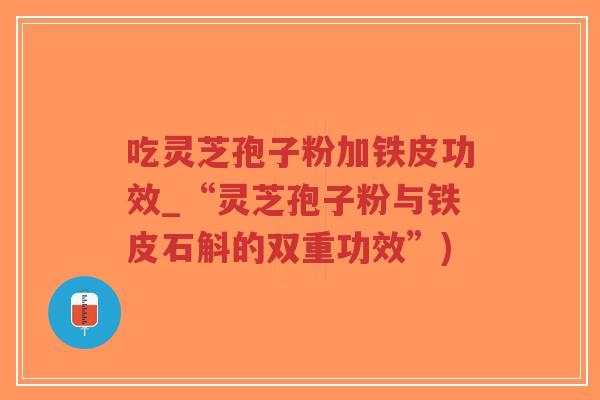 吃灵芝孢子粉加铁皮功效_“灵芝孢子粉与铁皮石斛的双重功效”)-第1张图片-超越 吃灵芝孢子粉加铁皮功效_“灵芝孢子粉与铁皮石斛的双重功效”)-第1张图片-超越