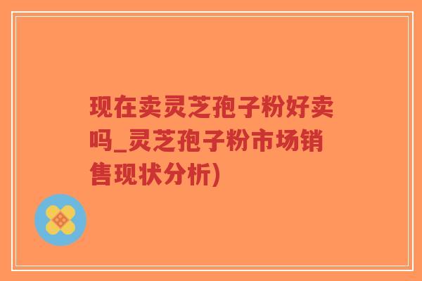 现在卖灵芝孢子粉好卖吗_灵芝孢子粉市场销售现状分析)-第1张图片-超越 现在卖灵芝孢子粉好卖吗_灵芝孢子粉市场销售现状分析)-第1张图片-超越