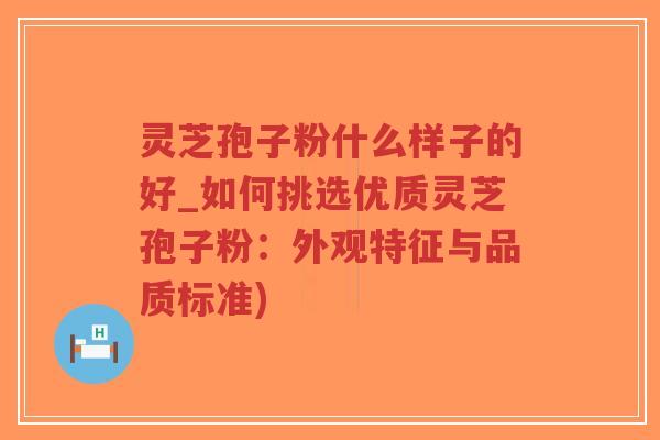 灵芝孢子粉什么样子的好_如何挑选优质灵芝孢子粉:外观特征与品质标准)-第1张图片-超越 灵芝孢子粉什么样子的好_如何挑选优质灵芝孢子粉:外观特征与品质标准)-第1张图片-超越