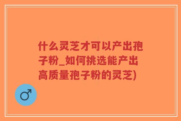 什么灵芝才可以产出孢子粉_如何挑选能产出高质量孢子粉的灵芝)-第1张图片-超越 什么灵芝才可以产出孢子粉_如何挑选能产出高质量孢子粉的灵芝)-第1张图片-超越