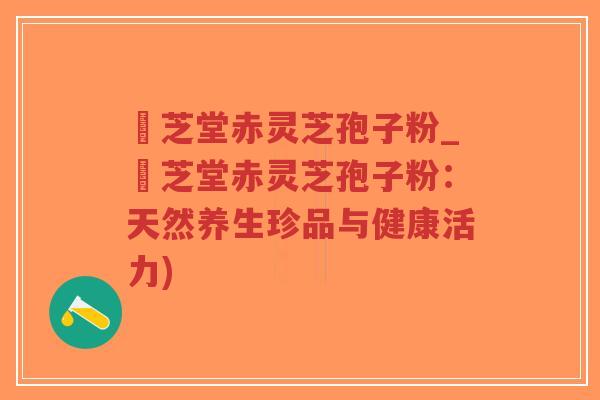 堃芝堂赤灵芝孢子粉_堃芝堂赤灵芝孢子粉:天然养生珍品与健康活力)-第1张图片-超越 堃芝堂赤灵芝孢子粉_堃芝堂赤灵芝孢子粉:天然养生珍品与健康活力)-第1张图片-超越