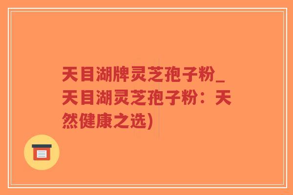 天目湖牌灵芝孢子粉_天目湖灵芝孢子粉：天然健康之选)-第1张图片-超越
