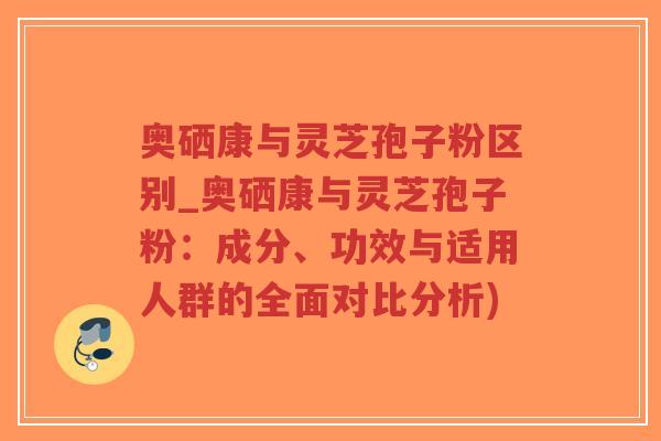 奥硒康与灵芝孢子粉区别_奥硒康与灵芝孢子粉:成分、功效与适用人群的全面对比分析)-第1张图片-超越 奥硒康与灵芝孢子粉区别_奥硒康与灵芝孢子粉:成分、功效与适用人群的全面对比分析)-第1张图片-超越