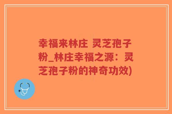 幸福来林庄 灵芝孢子粉_林庄幸福之源:灵芝孢子粉的神奇功效)-第1张图片-超越 幸福来林庄 灵芝孢子粉_林庄幸福之源:灵芝孢子粉的神奇功效)-第1张图片-超越