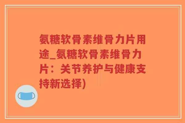 氨糖软骨素维骨力片用途_氨糖软骨素维骨力片:关节养护与健康支持新选择)-第1张图片-超越 氨糖软骨素维骨力片用途_氨糖软骨素维骨力片:关节养护与健康支持新选择)-第1张图片-超越
