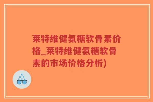 莱特维健氨糖软骨素价格_莱特维健氨糖软骨素的市场价格分析)-第1张图片-超越 莱特维健氨糖软骨素价格_莱特维健氨糖软骨素的市场价格分析)-第1张图片-超越