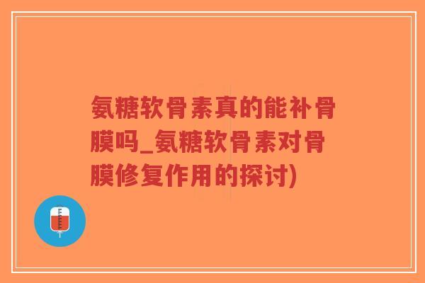 氨糖软骨素真的能补骨膜吗_氨糖软骨素对骨膜修复作用的探讨)-第1张图片-超越