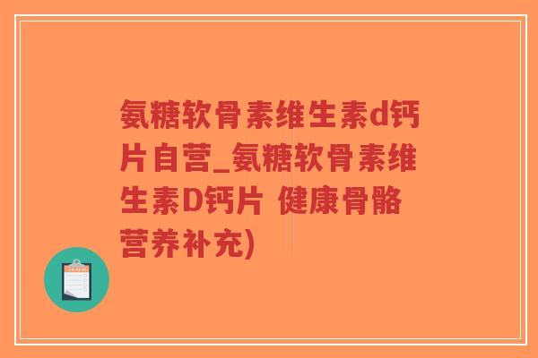 氨糖软骨素维生素d钙片自营_氨糖软骨素维生素D钙片 健康骨骼营养补充)-第1张图片-超越