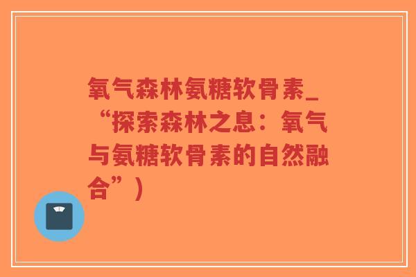 氧气森林氨糖软骨素_“探索森林之息:氧气与氨糖软骨素的自然融合”)-第1张图片-超越 氧气森林氨糖软骨素_“探索森林之息:氧气与氨糖软骨素的自然融合”)-第1张图片-超越