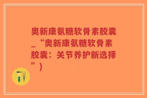 奥新康氨糖软骨素胶囊_“奥新康氨糖软骨素胶囊:关节养护新选择”)-第1张图片-超越 奥新康氨糖软骨素胶囊_“奥新康氨糖软骨素胶囊:关节养护新选择”)-第1张图片-超越