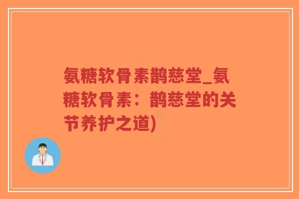 氨糖软骨素鹊慈堂_氨糖软骨素:鹊慈堂的关节养护之道)-第1张图片-超越 氨糖软骨素鹊慈堂_氨糖软骨素:鹊慈堂的关节养护之道)-第1张图片-超越