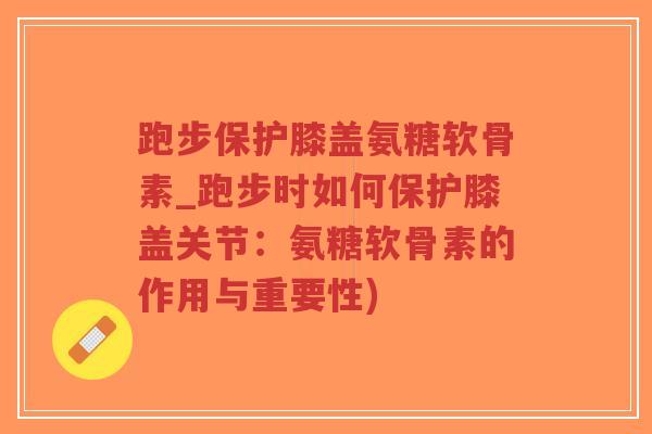 跑步保护膝盖氨糖软骨素_跑步时如何保护膝盖关节:氨糖软骨素的作用与重要性)-第1张图片-超越 跑步保护膝盖氨糖软骨素_跑步时如何保护膝盖关节:氨糖软骨素的作用与重要性)-第1张图片-超越