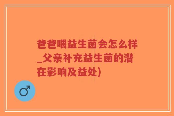爸爸喂益生菌会怎么样_父亲补充益生菌的潜在影响及益处)-第1张图片-超越 爸爸喂益生菌会怎么样_父亲补充益生菌的潜在影响及益处)-第1张图片-超越