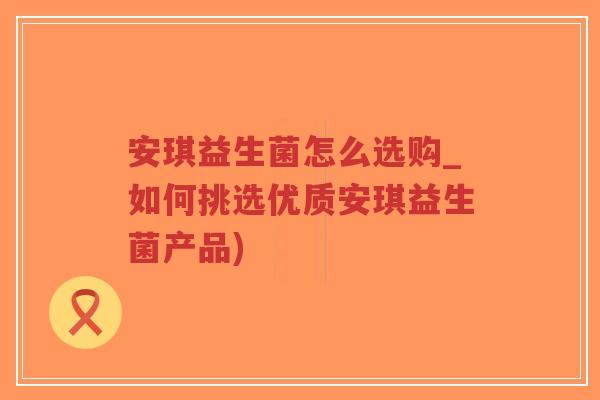安琪益生菌怎么选购_如何挑选优质安琪益生菌产品)-第1张图片-超越