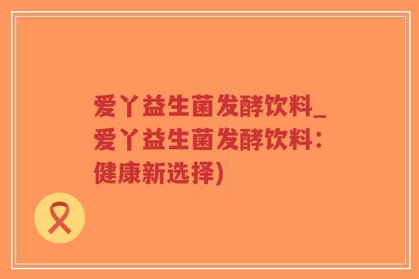 爱丫益生菌发酵饮料_爱丫益生菌发酵饮料:健康新选择)-第1张图片-超越 爱丫益生菌发酵饮料_爱丫益生菌发酵饮料:健康新选择)-第1张图片-超越