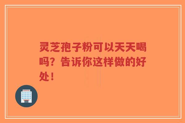 灵芝孢子粉可以天天喝吗?告诉你这样做的好处!-第1张图片-超越 灵芝孢子粉可以天天喝吗?告诉你这样做的好处!-第1张图片-超越