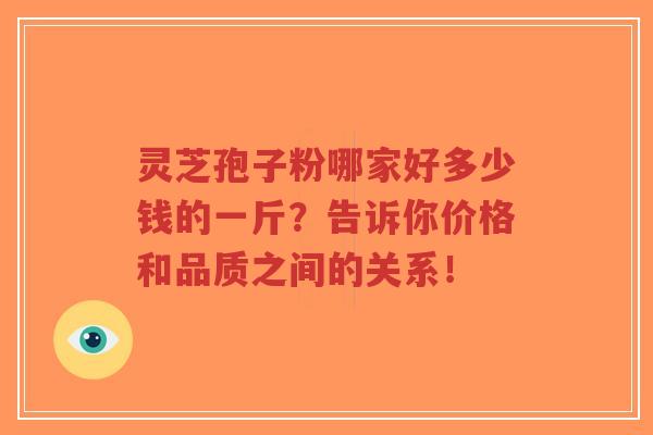 灵芝孢子粉哪家好多少钱的一斤?告诉你价格和品质之间的关系!-第1张图片-超越 灵芝孢子粉哪家好多少钱的一斤?告诉你价格和品质之间的关系!-第1张图片-超越