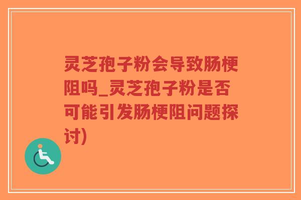 灵芝孢子粉会导致肠梗阻吗_灵芝孢子粉是否可能引发肠梗阻问题探讨)-第1张图片-超越 灵芝孢子粉会导致肠梗阻吗_灵芝孢子粉是否可能引发肠梗阻问题探讨)-第1张图片-超越