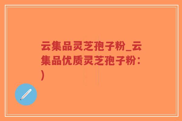 云集品灵芝孢子粉_云集品优质灵芝孢子粉:)-第1张图片-超越 云集品灵芝孢子粉_云集品优质灵芝孢子粉:)-第1张图片-超越