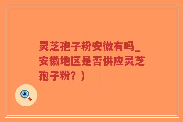 灵芝孢子粉安徽有吗_安徽地区是否供应灵芝孢子粉?)-第1张图片-超越 灵芝孢子粉安徽有吗_安徽地区是否供应灵芝孢子粉?)-第1张图片-超越