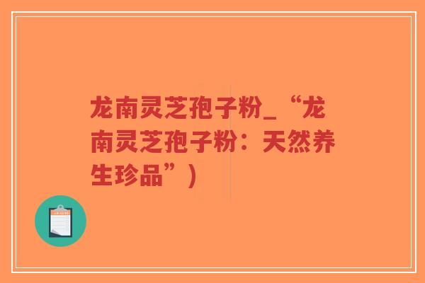 龙南灵芝孢子粉_“龙南灵芝孢子粉:天然养生珍品”)-第1张图片-超越 龙南灵芝孢子粉_“龙南灵芝孢子粉:天然养生珍品”)-第1张图片-超越